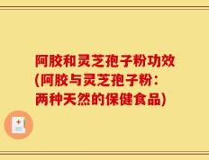 阿胶和灵芝孢子粉功效(阿胶与灵芝孢子粉：两种天然的保健食品)