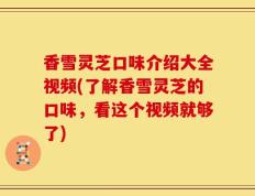 香雪灵芝口味介绍大全视频(了解香雪灵芝的口味，看这个视频就够了)