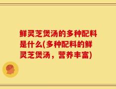 鲜灵芝煲汤的多种配料是什么(多种配料的鲜灵芝煲汤，营养丰富)