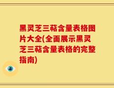 黑灵芝三萜含量表格图片大全(全面展示黑灵芝三萜含量表格的完整指南)