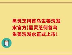 黑灵芝何首乌生姜洗发水官方(黑灵芝何首乌生姜洗发水正式上市！