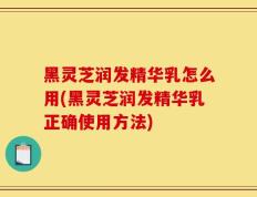 黑灵芝润发精华乳怎么用(黑灵芝润发精华乳正确使用方法)