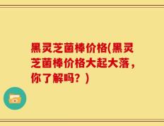 黑灵芝菌棒价格(黑灵芝菌棒价格大起大落，你了解吗？)