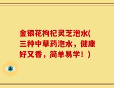 金银花枸杞灵芝泡水(三种中草药泡水，健康好又香，简单易学！)