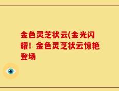 金色灵芝状云(金光闪耀！金色灵芝状云惊艳登场