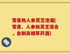 雪莲和人参灵芝泡酒(雪莲、人参和灵芝混合，自制高端草药酒)