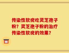 传染性软疣吃灵芝孢子粉？灵芝孢子粉的治疗传染性软疣的效果？