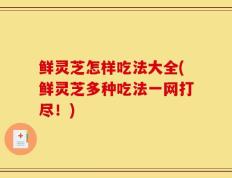 鲜灵芝怎样吃法大全(鲜灵芝多种吃法一网打尽！)