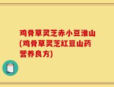 鸡骨草灵芝赤小豆淮山(鸡骨草灵芝红豆山药营养良方)