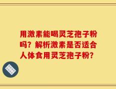 用激素能喝灵芝孢子粉吗？解析激素是否适合人体食用灵芝孢子粉？