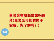 黑灵芝有安胎效果吗图片(黑灵芝可能有助于安胎，你了解吗？)