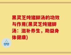 黑灵芝炖猪脚汤的功效与作用(黑灵芝炖猪脚汤：滋补养生，助益身体健康)
