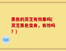 黑色的灵芝有效果吗(灵芝黑色变身，有效吗？)