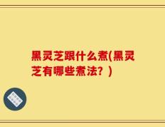 黑灵芝跟什么煮(黑灵芝有哪些煮法？)