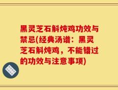 黑灵芝石斛炖鸡功效与禁忌(经典汤谱：黑灵芝石斛炖鸡，不能错过的功效与注意事项)