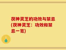 茯神灵芝的功效与禁忌(茯神灵芝：功效和禁忌一览)