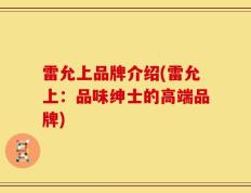 雷允上品牌介绍(雷允上：品味绅士的高端品牌)