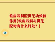 铁皮石斛配灵芝功效和作用(铁皮石斛与灵芝配对有什么好处？)