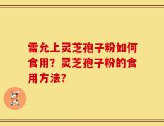 雷允上灵芝孢子粉如何食用？灵芝孢子粉的食用方法？