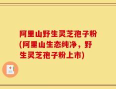 阿里山野生灵芝孢子粉(阿里山生态纯净，野生灵芝孢子粉上市)