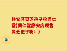 静安区灵芝孢子粉同仁堂(同仁堂静安店现售灵芝孢子粉！)