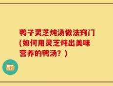 鸭子灵芝炖汤做法窍门(如何用灵芝炖出美味营养的鸭汤？)