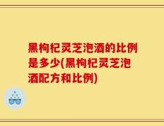黑枸杞灵芝泡酒的比例是多少(黑枸杞灵芝泡酒配方和比例)