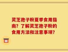 灵芝孢子粉夏季食用指南？了解灵芝孢子粉的食用方法和注意事项？