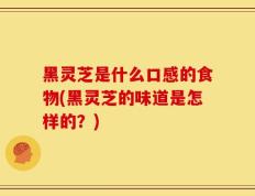 黑灵芝是什么口感的食物(黑灵芝的味道是怎样的？)