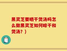 黑灵芝要晒干煲汤吗怎么做黑灵芝如何晾干和煲汤？)