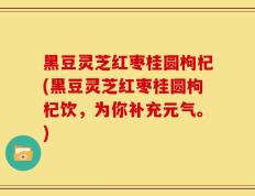 黑豆灵芝红枣桂圆枸杞(黑豆灵芝红枣桂圆枸杞饮，为你补充元气。)