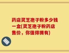 药店灵芝孢子粉多少钱一盒(灵芝孢子粉药店售价，你值得拥有)