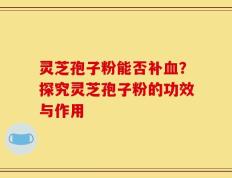 灵芝孢子粉能否补血？探究灵芝孢子粉的功效与作用
