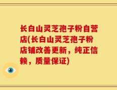 长白山灵芝孢子粉自营店(长白山灵芝孢子粉店铺改善更新，纯正信赖，质量保证)