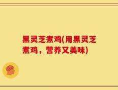 黑灵芝煮鸡(用黑灵芝煮鸡，营养又美味)