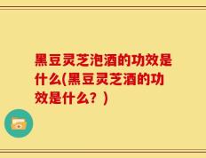 黑豆灵芝泡酒的功效是什么(黑豆灵芝酒的功效是什么？)