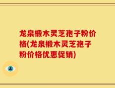 龙泉椴木灵芝孢子粉价格(龙泉椴木灵芝孢子粉价格优惠促销)