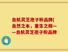 自航灵芝孢子粉品牌(自然之本，重生之精——自航灵芝孢子粉品牌