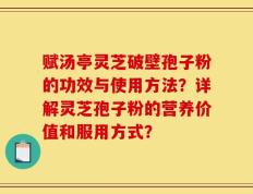 赋汤亭灵芝破壁孢子粉的功效与使用方法？详解灵芝孢子粉的营养价值和服用方式？
