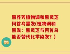 黑养芳植物调和黑灵芝何首乌黑发(植物调和黑发：黑灵芝与何首乌能否替代化学染发？)