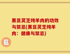 黑豆灵芝炖羊肉的功效与禁忌(黑豆灵芝炖羊肉：健康与禁忌)