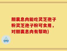 胆囊息肉能吃灵芝孢子粉灵芝孢子粉可食用，对胆囊息肉有帮助)