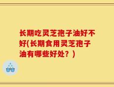 长期吃灵芝孢子油好不好(长期食用灵芝孢子油有哪些好处？)