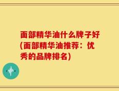 面部精华油什么牌子好(面部精华油推荐：优秀的品牌排名)