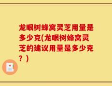 龙眼树蜂窝灵芝用量是多少克(龙眼树蜂窝灵芝的建议用量是多少克？)