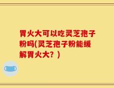 胃火大可以吃灵芝孢子粉吗(灵芝孢子粉能缓解胃火大？)