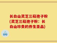 长白山灵芝三萜孢子粉(灵芝三萜孢子粉：长白山珍贵的养生圣品)