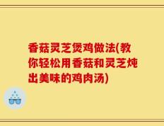 香菇灵芝煲鸡做法(教你轻松用香菇和灵芝炖出美味的鸡肉汤)