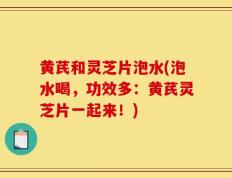 黄芪和灵芝片泡水(泡水喝，功效多：黄芪灵芝片一起来！)
