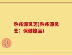 黔兆源灵芝(黔兆源灵芝：保健佳品)